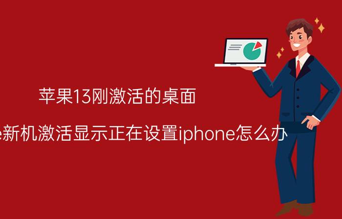 苹果13刚激活的桌面 iphone新机激活显示正在设置iphone怎么办？